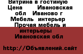Витрина в гостиную › Цена ­ 1 - Ивановская обл., Иваново г. Мебель, интерьер » Прочая мебель и интерьеры   . Ивановская обл.